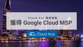 Cloud Ace 越南據點獲得 Google Cloud MSP (Managed Services Provider) 認證