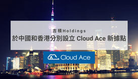 吉積Holdings於中國和香港分別設立 Cloud Ace 新據點
