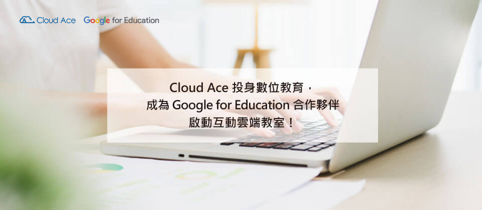 Cloud Ace 投身數位教育，成為 Google for Education 合作夥伴，啟動互動雲端教室！