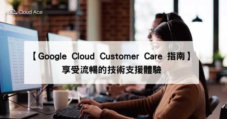 【Google Cloud Customer Care 指南】享受流暢的技術支援體驗_客服方案說明文首圖