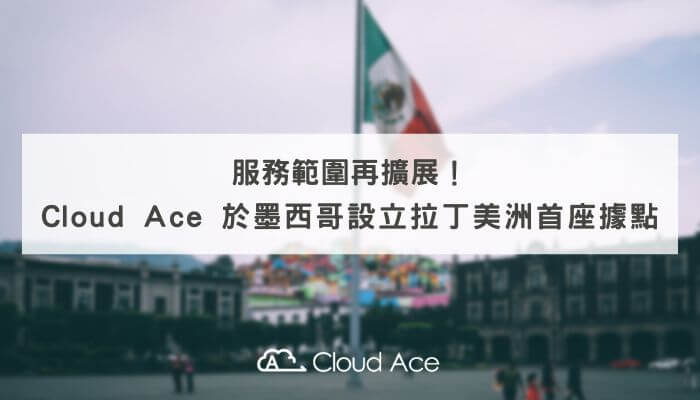 服務範圍再擴展！Cloud Ace 於墨西哥設立拉丁美洲首座據點_文章首圖